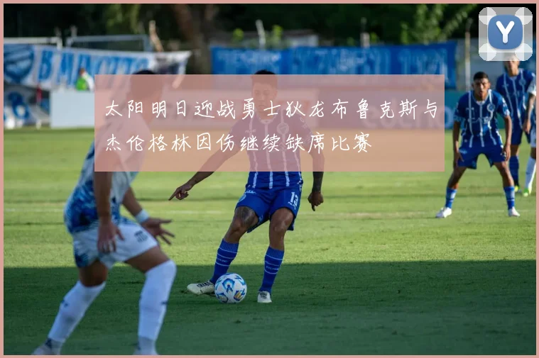 太阳明日迎战勇士狄龙布鲁克斯与杰伦格林因伤继续缺席比赛
