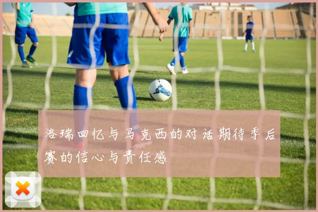 洛瑞回忆与马克西的对话期待季后赛的信心与责任感