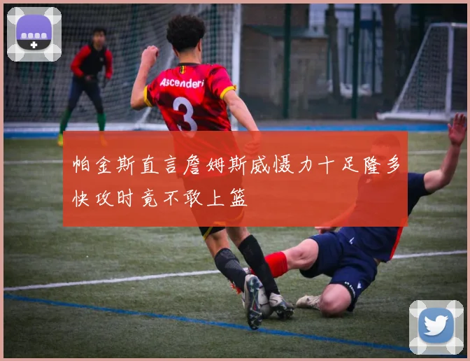 帕金斯直言詹姆斯威慑力十足隆多快攻时竟不敢上篮