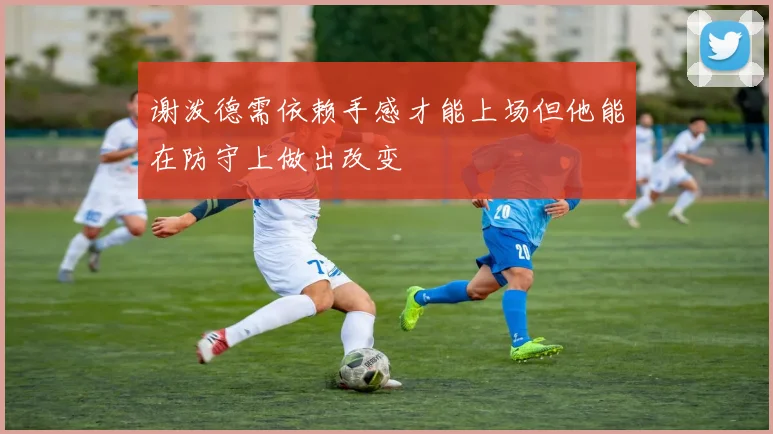 谢泼德需依赖手感才能上场但他能在防守上做出改变
