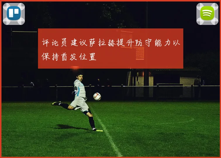 评论员建议萨拉赫提升防守能力以保持首发位置
