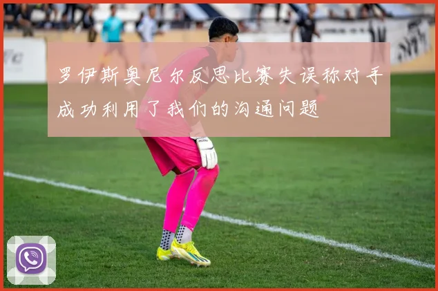 罗伊斯奥尼尔反思比赛失误称对手成功利用了我们的沟通问题