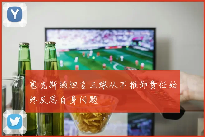 塞克斯顿坦言三球从不推卸责任始终反思自身问题