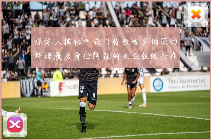 媒体人揭秘申花门将教练罗伯茨的辉煌履历曾任阿森纳米兰教练并在华夏执教