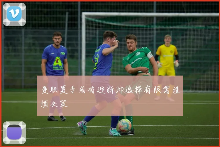 曼联夏季或将迎新帅选择有限需谨慎决策