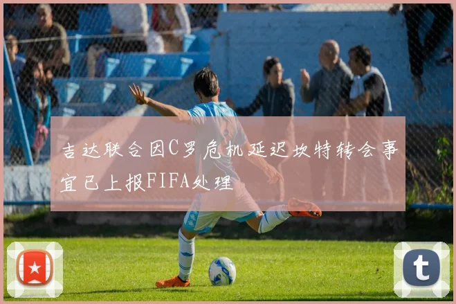 吉达联合因C罗危机延迟坎特转会事宜已上报FIFA处理