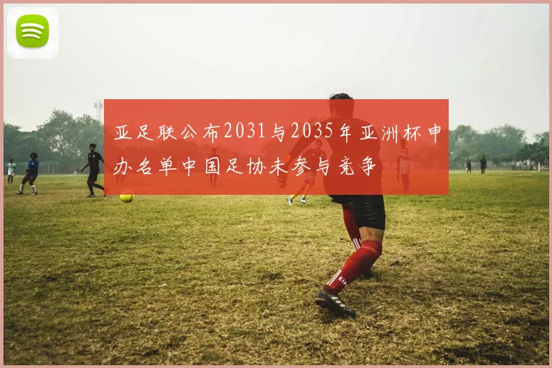 亚足联公布2031与2035年亚洲杯申办名单中国足协未参与竞争