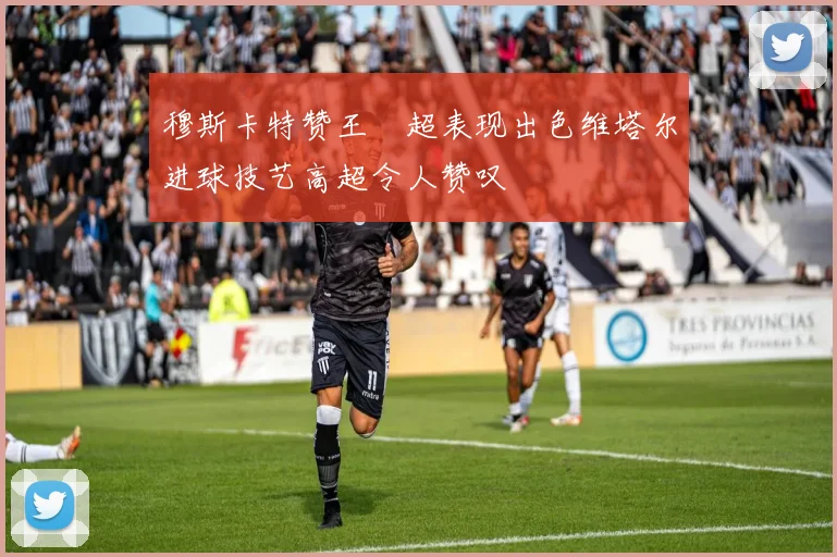穆斯卡特赞王燊超表现出色维塔尔进球技艺高超令人赞叹