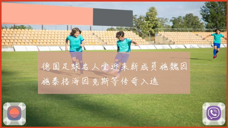 德国足球名人堂迎来新成员施魏因施泰格海因克斯等传奇入选