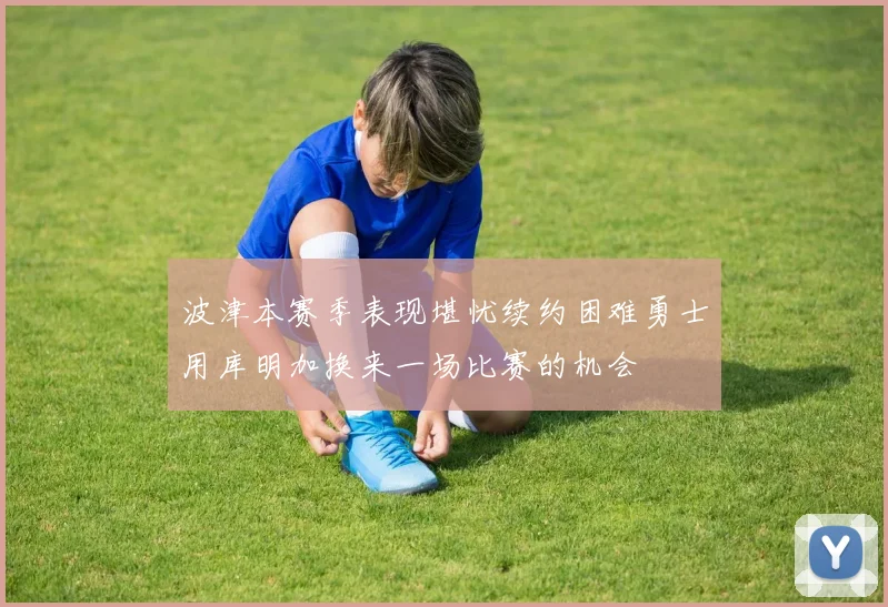 波津本赛季表现堪忧续约困难勇士用库明加换来一场比赛的机会