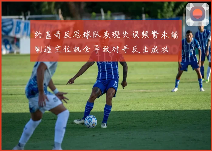 约基奇反思球队表现失误频繁未能制造空位机会导致对手反击成功