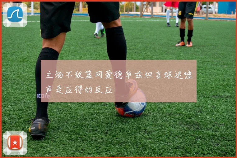 主场不敌篮网爱德华兹坦言球迷嘘声是应得的反应