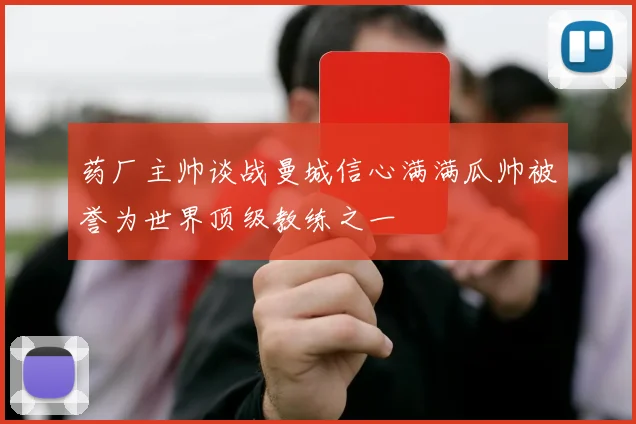药厂主帅谈战曼城信心满满瓜帅被誉为世界顶级教练之一