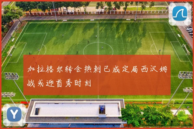 加拉格尔转会热刺已成定局西汉姆战或迎首秀时刻